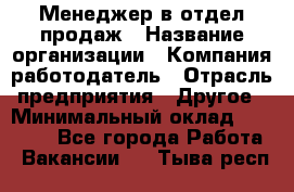 Менеджер в отдел продаж › Название организации ­ Компания-работодатель › Отрасль предприятия ­ Другое › Минимальный оклад ­ 23 500 - Все города Работа » Вакансии   . Тыва респ.